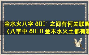 金水火八字 🌴 之间有何关联呢（八字中 🐅 金木水火土都有就很好吗）